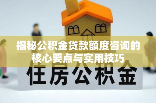 卢龙揭秘公积金贷款额度咨询的核心要点与实用技巧