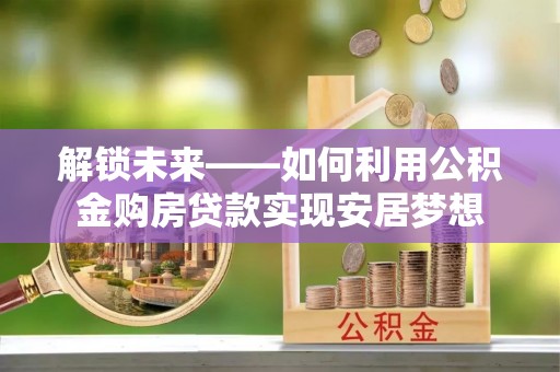 卢龙解锁未来——如何利用公积金购房贷款实现安居梦想