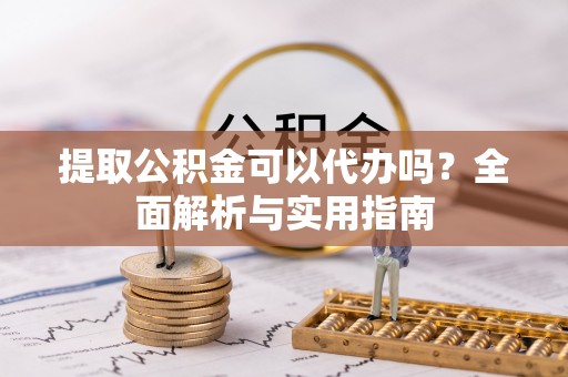 卢龙提取公积金可以代办吗？全面解析与实用指南
