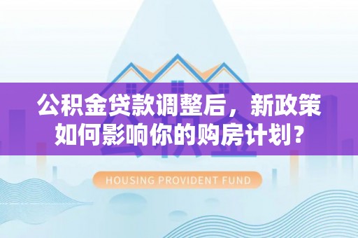 卢龙公积金贷款调整后，新政策如何影响你的购房计划？