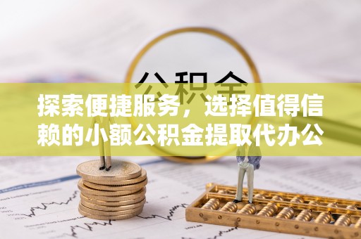 卢龙探索便捷服务，选择值得信赖的小额公积金提取代办公司