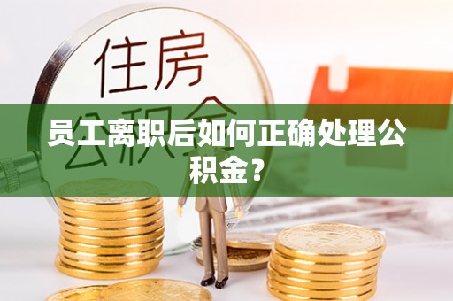 卢龙员工离职后如何正确处理公积金？