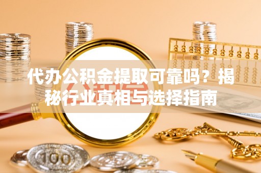 卢龙代办公积金提取可靠吗？揭秘行业真相与选择指南