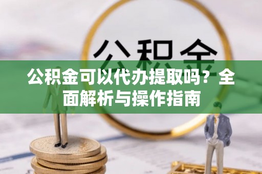 卢龙公积金可以代办提取吗？全面解析与操作指南