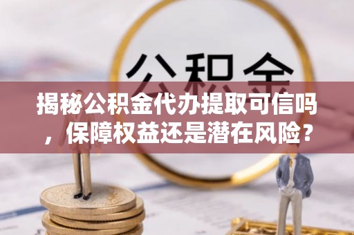 卢龙揭秘公积金代办提取可信吗，保障权益还是潜在风险？