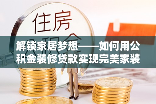 卢龙解锁家居梦想——如何用公积金装修贷款实现完美家装
