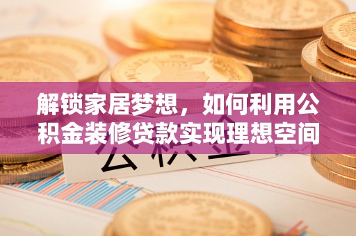 卢龙解锁家居梦想，如何利用公积金装修贷款实现理想空间