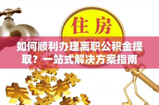 卢龙如何顺利办理离职公积金提取？一站式解决方案指南