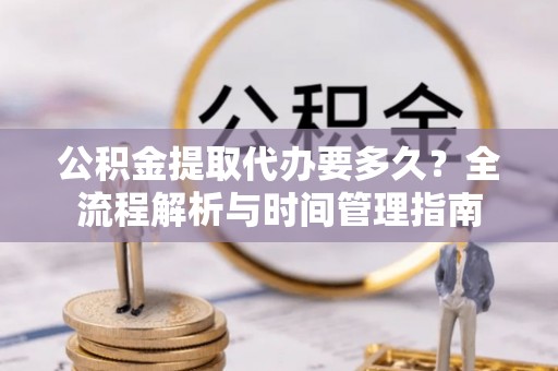卢龙公积金提取代办要多久？全流程解析与时间管理指南
