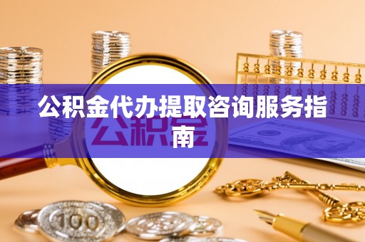 卢龙公积金代办提取咨询服务指南