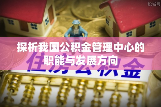 卢龙探析我国公积金管理中心的职能与发展方向