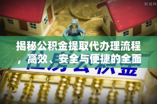 卢龙揭秘公积金提取代办理流程，高效、安全与便捷的全面解析
