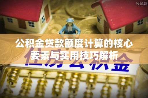 卢龙公积金贷款额度计算的核心要素与实用技巧解析
