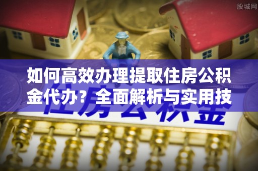 卢龙如何高效办理提取住房公积金代办？全面解析与实用技巧