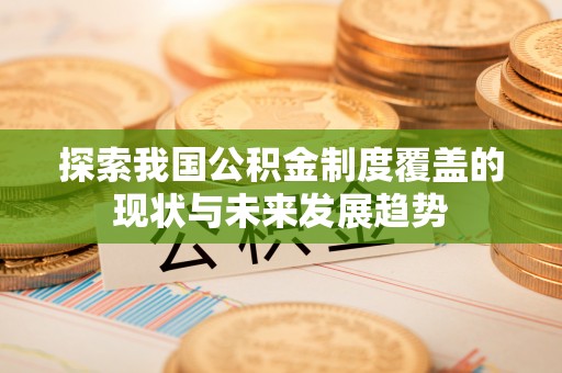 卢龙探索我国公积金制度覆盖的现状与未来发展趋势