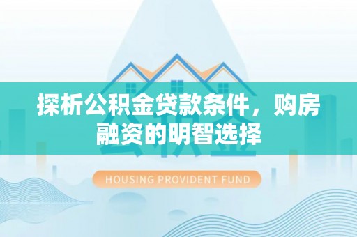 卢龙探析公积金贷款条件，购房融资的明智选择