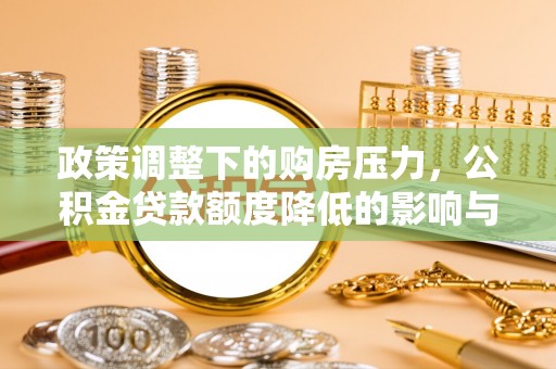 卢龙政策调整下的购房压力，公积金贷款额度降低的影响与应对策略