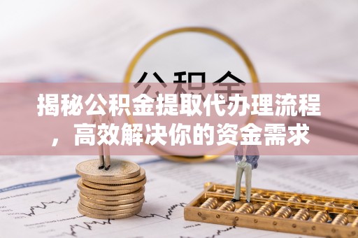 卢龙揭秘公积金提取代办理流程，高效解决你的资金需求