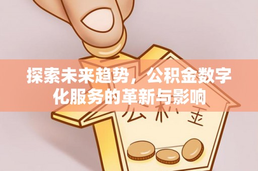 卢龙探索未来趋势，公积金数字化服务的革新与影响