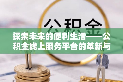 卢龙探索未来的便利生活——公积金线上服务平台的革新与影响