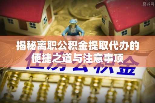卢龙揭秘离职公积金提取代办的便捷之道与注意事项