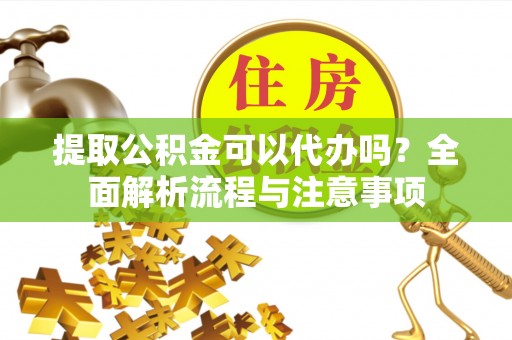 卢龙提取公积金可以代办吗？全面解析流程与注意事项