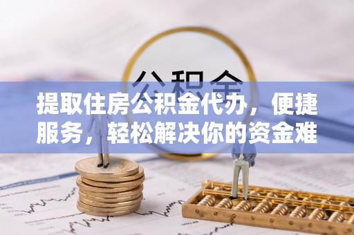 卢龙提取住房公积金代办，便捷服务，轻松解决你的资金难题