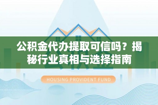 卢龙公积金代办提取可信吗？揭秘行业真相与选择指南