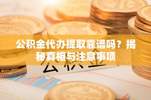 卢龙公积金代办提取靠谱吗？揭秘真相与注意事项