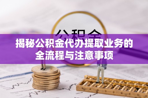 卢龙揭秘公积金代办提取业务的全流程与注意事项