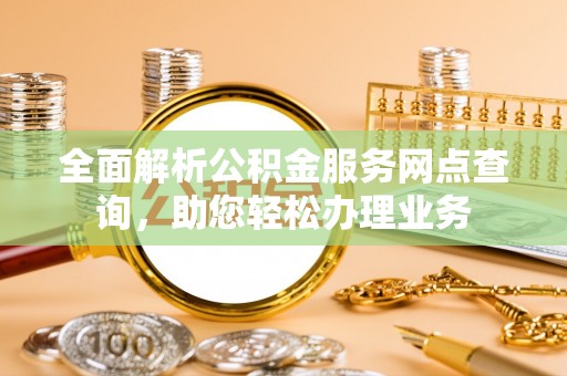 卢龙全面解析公积金服务网点查询，助您轻松办理业务