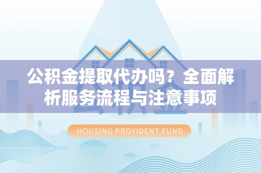 卢龙公积金提取代办吗？全面解析服务流程与注意事项