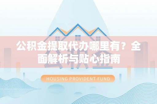 卢龙公积金提取代办哪里有？全面解析与贴心指南