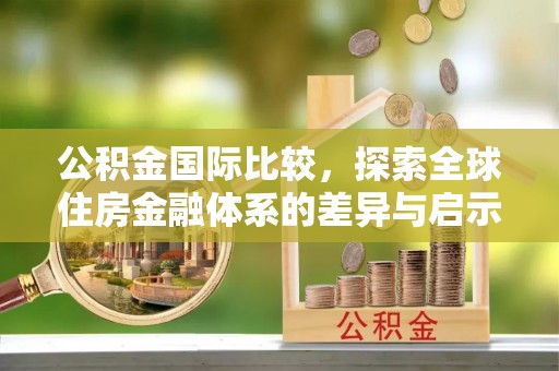 卢龙公积金国际比较，探索全球住房金融体系的差异与启示