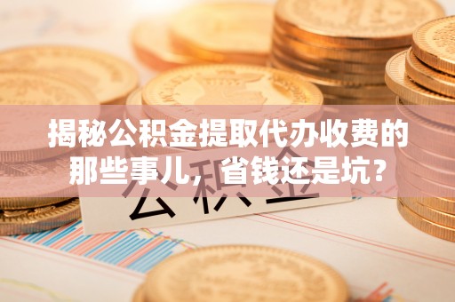 卢龙揭秘公积金提取代办收费的那些事儿，省钱还是坑？