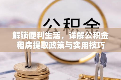 卢龙解锁便利生活，详解公积金租房提取政策与实用技巧