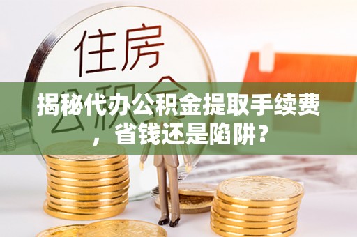 卢龙揭秘代办公积金提取手续费，省钱还是陷阱？