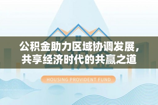 卢龙公积金助力区域协调发展，共享经济时代的共赢之道