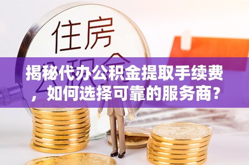 卢龙揭秘代办公积金提取手续费，如何选择可靠的服务商？