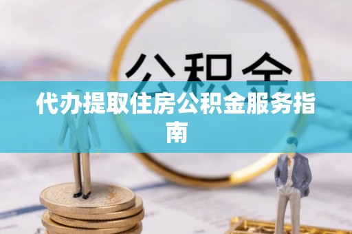 卢龙代办提取住房公积金服务指南