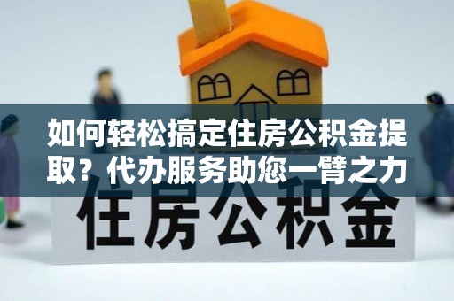 卢龙如何轻松搞定住房公积金提取？代办服务助您一臂之力