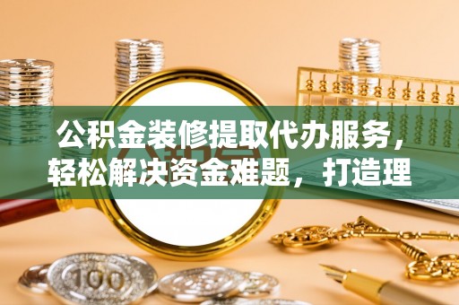 卢龙公积金装修提取代办服务，轻松解决资金难题，打造理想家居