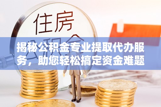 卢龙揭秘公积金专业提取代办服务，助您轻松搞定资金难题