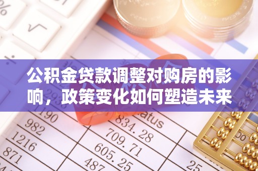 卢龙公积金贷款调整对购房的影响，政策变化如何塑造未来住房市场
