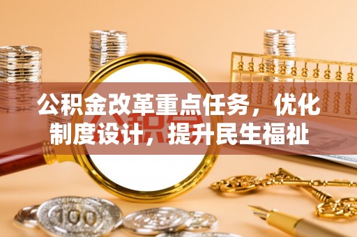 卢龙公积金改革重点任务，优化制度设计，提升民生福祉