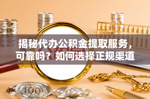 卢龙揭秘代办公积金提取服务，可靠吗？如何选择正规渠道？