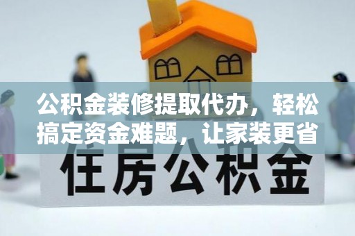 卢龙公积金装修提取代办，轻松搞定资金难题，让家装更省心