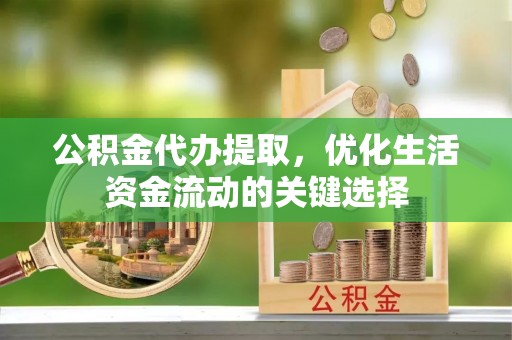 卢龙公积金代办提取，优化生活资金流动的关键选择