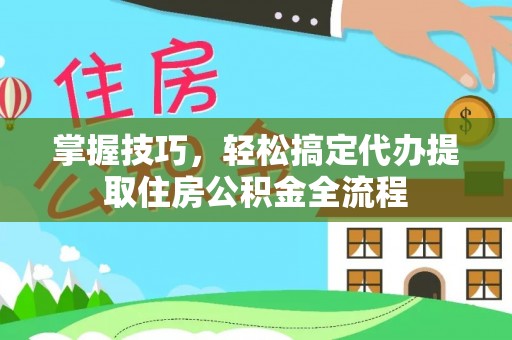 卢龙掌握技巧，轻松搞定代办提取住房公积金全流程