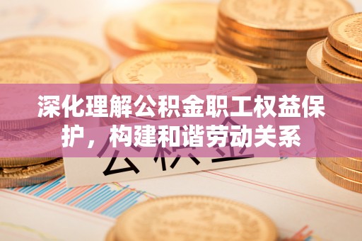 卢龙深化理解公积金职工权益保护，构建和谐劳动关系